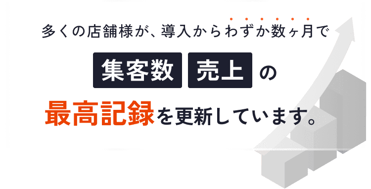 多くの店舗様が、導入からわずか数ヶ月で集客数・売上の最高記録を更新しています。